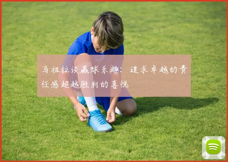 马祖拉谈赢球乐趣：追求卓越的责任感超越胜利的喜悦
