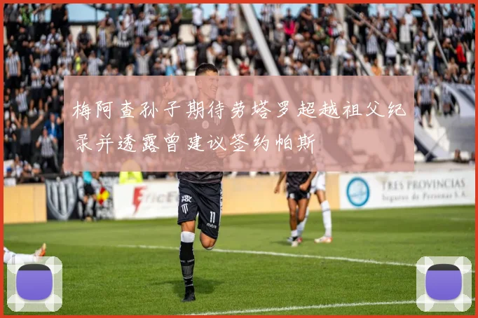 梅阿查孙子期待劳塔罗超越祖父纪录并透露曾建议签约帕斯