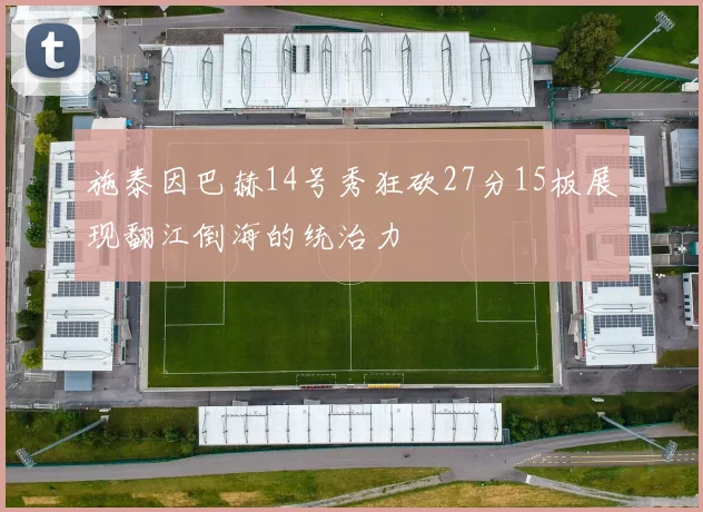 施泰因巴赫14号秀狂砍27分15板展现翻江倒海的统治力