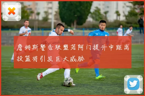 詹姆斯警告联盟若阿门提升中距离投篮将引发巨大威胁