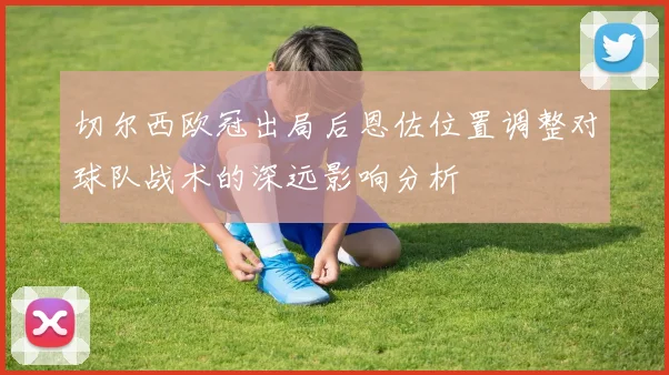 切尔西欧冠出局后恩佐位置调整对球队战术的深远影响分析