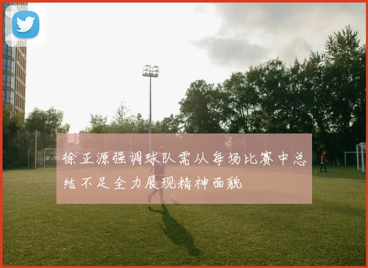 徐正源强调球队需从每场比赛中总结不足全力展现精神面貌