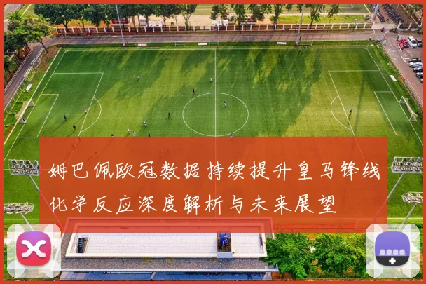 姆巴佩欧冠数据持续提升皇马锋线化学反应深度解析与未来展望