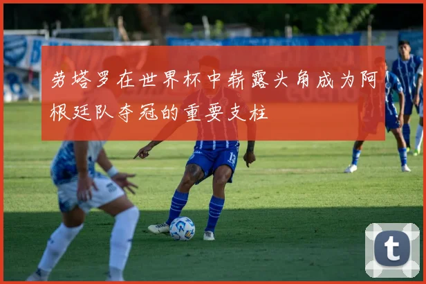 劳塔罗在世界杯中崭露头角成为阿根廷队夺冠的重要支柱