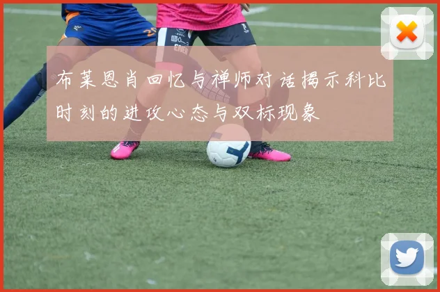 布莱恩肖回忆与禅师对话揭示科比时刻的进攻心态与双标现象