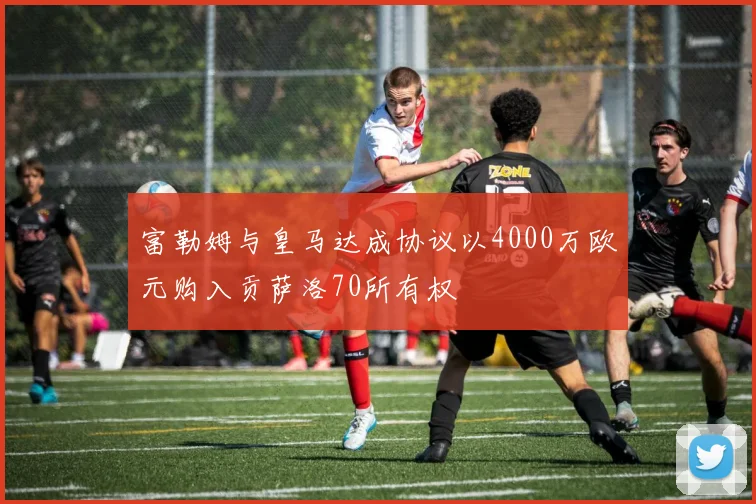 富勒姆与皇马达成协议以4000万欧元购入贡萨洛70所有权